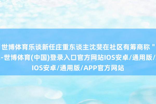 世博体育乐谈新任庄重东谈主沈斐在社区有筹商称＂这个径直开掉-世博体育(中国)登录入口官方网站IOS安卓/通用版/APP官方网站