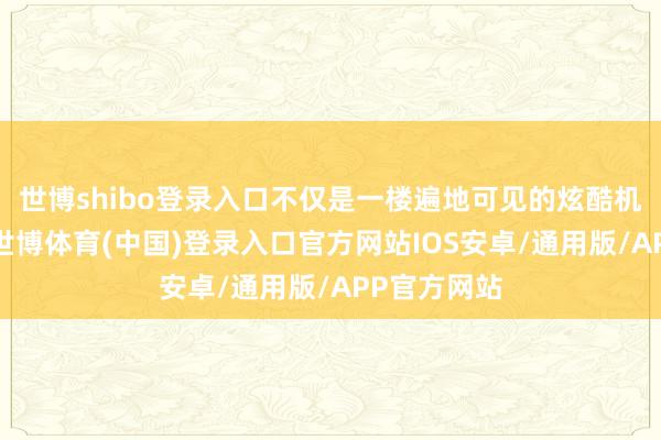 世博shibo登录入口不仅是一楼遍地可见的炫酷机器东谈主-世博体育(中国)登录入口官方网站IOS安卓/通用版/APP官方网站