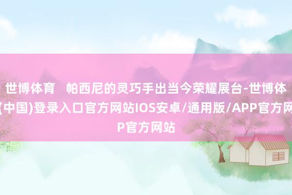世博体育 帕西尼的灵巧手出当今荣耀展台-世博体育(中国)登录入口官方网站IOS安卓/通用版/APP官方网站