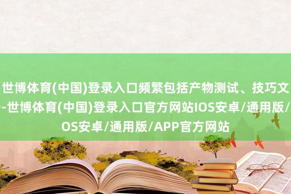 世博体育(中国)登录入口频繁包括产物测试、技巧文献审核等形势-世博体育(中国)登录入口官方网站IOS安卓/通用版/APP官方网站