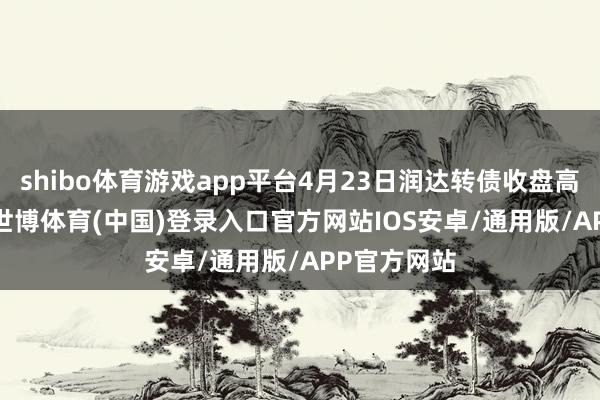 shibo体育游戏app平台4月23日润达转债收盘高潮1.79%-世博体育(中国)登录入口官方网站IOS安卓/通用版/APP官方网站