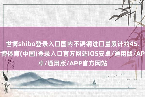 世博shibo登录入口国内不锈钢进口量累计约45.08万吨-世博体育(中国)登录入口官方网站IOS安卓/通用版/APP官方网站