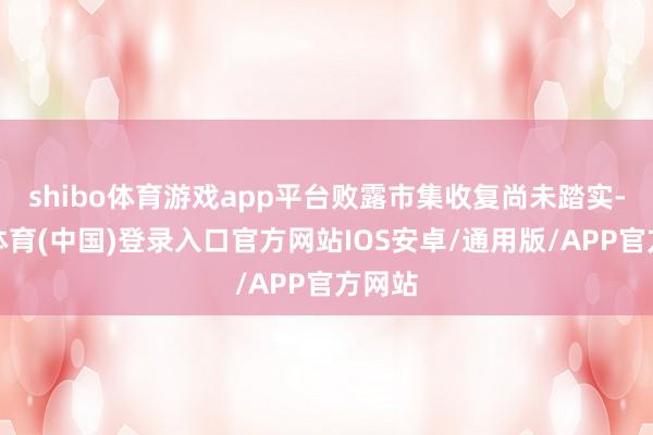 shibo体育游戏app平台败露市集收复尚未踏实-世博体育(中国)登录入口官方网站IOS安卓/通用版/APP官方网站