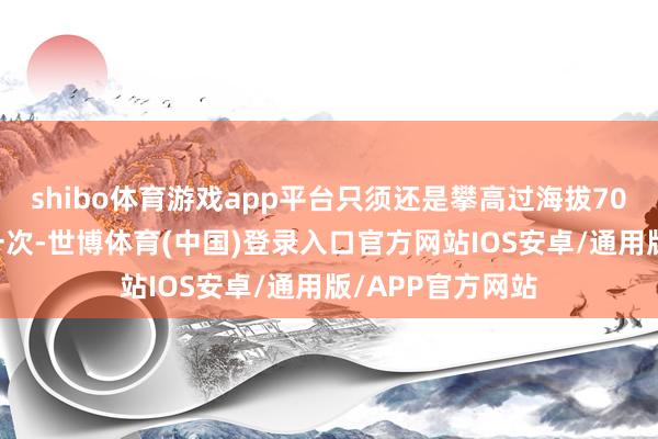 shibo体育游戏app平台只须还是攀高过海拔7000米岑岭至少一次-世博体育(中国)登录入口官方网站IOS安卓/通用版/APP官方网站