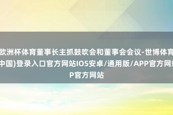 欧洲杯体育董事长主抓鼓吹会和董事会会议-世博体育(中国)登录入口官方网站IOS安卓/通用版/APP官方网站