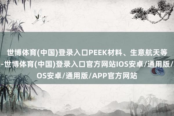 世博体育(中国)登录入口PEEK材料、生意航天等热点题材普跌-世博体育(中国)登录入口官方网站IOS安卓/通用版/APP官方网站