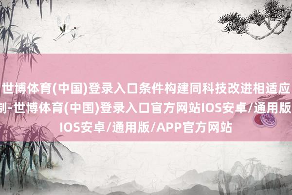 世博体育(中国)登录入口条件构建同科技改进相适应的科技金融体制-世博体育(中国)登录入口官方网站IOS安卓/通用版/APP官方网站