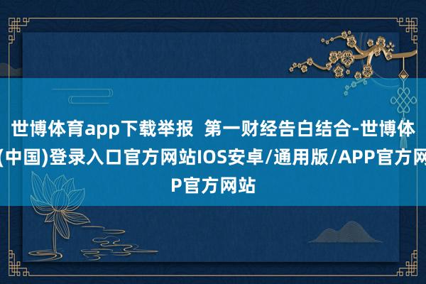 世博体育app下载举报  第一财经告白结合-世博体育(中国)登录入口官方网站IOS安卓/通用版/APP官方网站