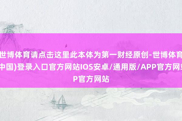 世博体育请点击这里此本体为第一财经原创-世博体育(中国)登录入口官方网站IOS安卓/通用版/APP官方网站