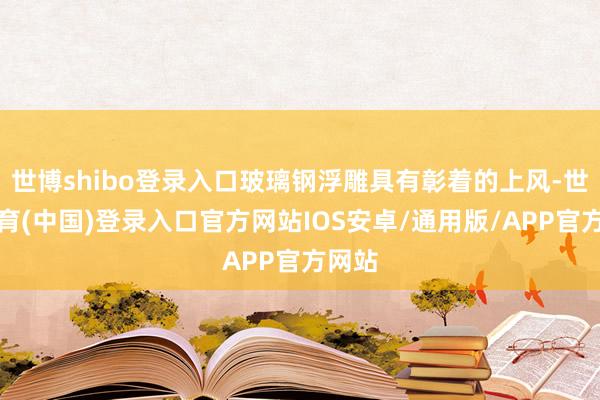 世博shibo登录入口玻璃钢浮雕具有彰着的上风-世博体育(中国)登录入口官方网站IOS安卓/通用版/APP官方网站