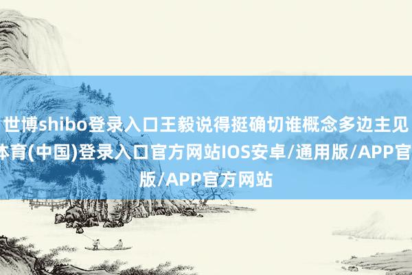 世博shibo登录入口王毅说得挺确切谁概念多边主见-世博体育(中国)登录入口官方网站IOS安卓/通用版/APP官方网站