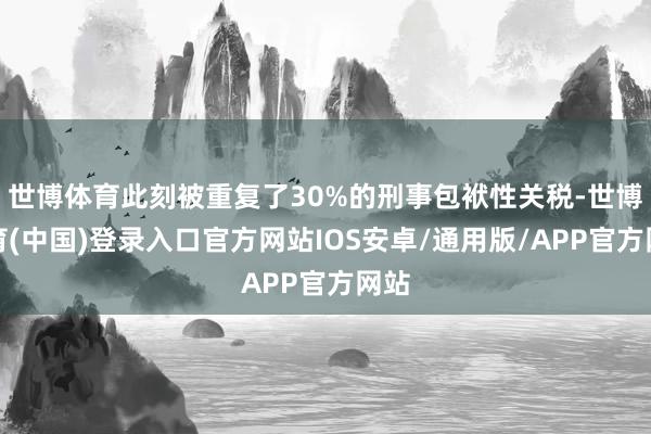 世博体育此刻被重复了30%的刑事包袱性关税-世博体育(中国)登录入口官方网站IOS安卓/通用版/APP官方网站