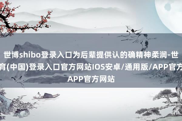世博shibo登录入口为后辈提供认的确精神柔润-世博体育(中国)登录入口官方网站IOS安卓/通用版/APP官方网站