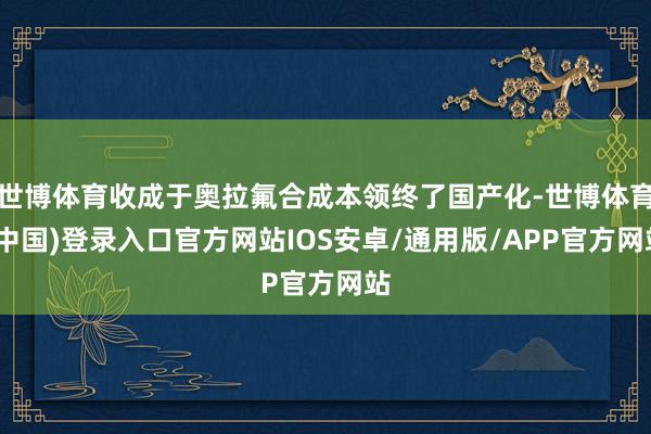 世博体育收成于奥拉氟合成本领终了国产化-世博体育(中国)登录入口官方网站IOS安卓/通用版/APP官方网站