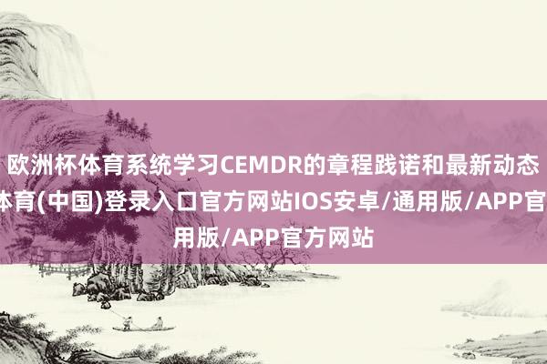欧洲杯体育系统学习CEMDR的章程践诺和最新动态-世博体育(中国)登录入口官方网站IOS安卓/通用版/APP官方网站