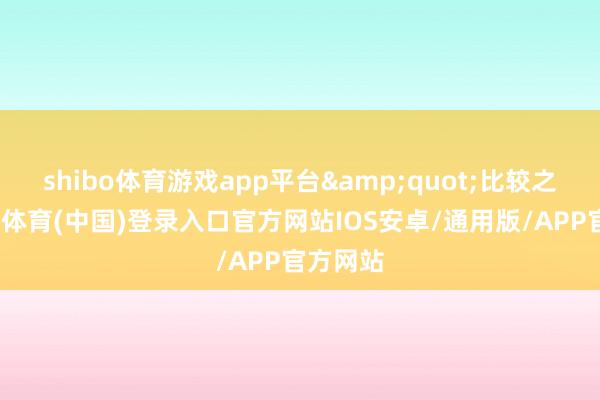 shibo体育游戏app平台"比较之下-世博体育(中国)登录入口官方网站IOS安卓/通用版/APP官方网站