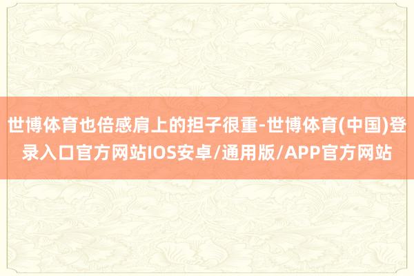 世博体育也倍感肩上的担子很重-世博体育(中国)登录入口官方网站IOS安卓/通用版/APP官方网站