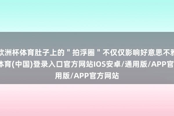 欧洲杯体育肚子上的"拍浮圈"不仅仅影响好意思不雅-世博体育(中国)登录入口官方网站IOS安卓/通用版/APP官方网站