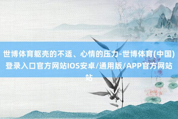 世博体育躯壳的不适、心情的压力-世博体育(中国)登录入口官方网站IOS安卓/通用版/APP官方网站