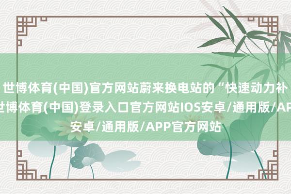 世博体育(中国)官方网站蔚来换电站的“快速动力补给”场景-世博体育(中国)登录入口官方网站IOS安卓/通用版/APP官方网站