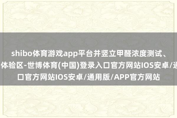 shibo体育游戏app平台并竖立甲醛浓度测试、防水防潮测试等互动体验区-世博体育(中国)登录入口官方网站IOS安卓/通用版/APP官方网站
