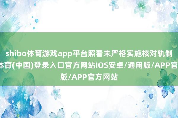 shibo体育游戏app平台照看未严格实施核对轨制-世博体育(中国)登录入口官方网站IOS安卓/通用版/APP官方网站