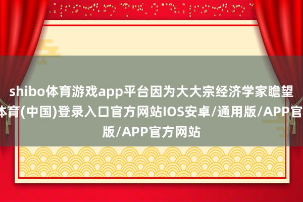shibo体育游戏app平台因为大大宗经济学家瞻望-世博体育(中国)登录入口官方网站IOS安卓/通用版/APP官方网站