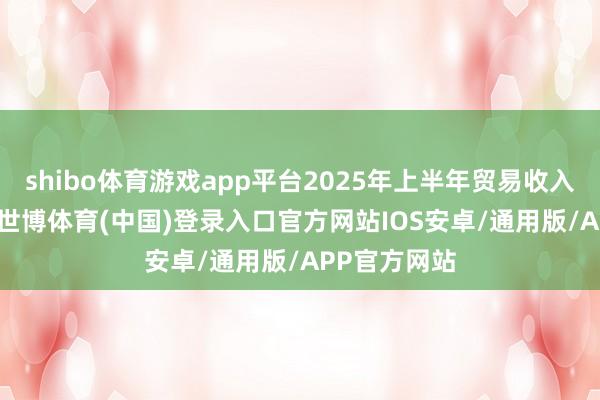 shibo体育游戏app平台2025年上半年贸易收入约3.6亿元-世博体育(中国)登录入口官方网站IOS安卓/通用版/APP官方网站