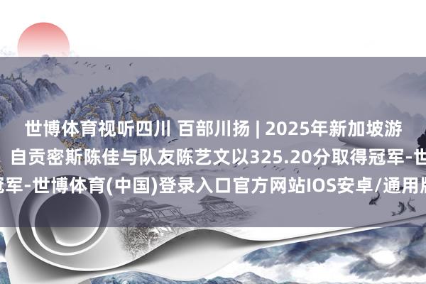 世博体育视听四川 百部川扬 | 2025年新加坡游水世锦赛女双3米板决赛，自贡密斯陈佳与队友陈艺文以325.20分取得冠军-世博体育(中国)登录入口官方网站IOS安卓/通用版/APP官方网站