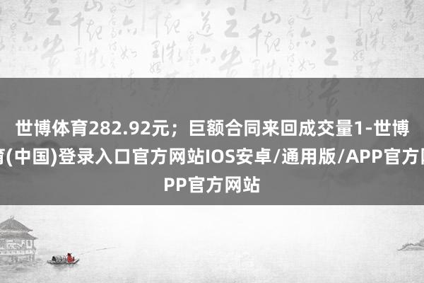 世博体育282.92元；巨额合同来回成交量1-世博体育(中国)登录入口官方网站IOS安卓/通用版/APP官方网站