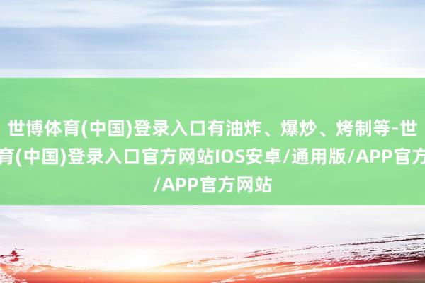 世博体育(中国)登录入口有油炸、爆炒、烤制等-世博体育(中国)登录入口官方网站IOS安卓/通用版/APP官方网站