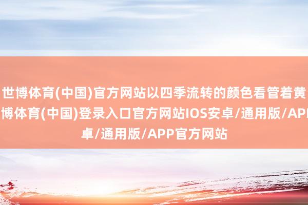 世博体育(中国)官方网站以四季流转的颜色看管着黄河安澜-世博体育(中国)登录入口官方网站IOS安卓/通用版/APP官方网站