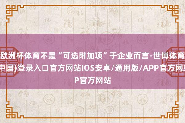 欧洲杯体育不是“可选附加项”于企业而言-世博体育(中国)登录入口官方网站IOS安卓/通用版/APP官方网站