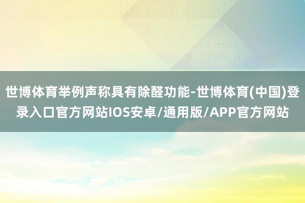 世博体育举例声称具有除醛功能-世博体育(中国)登录入口官方网站IOS安卓/通用版/APP官方网站