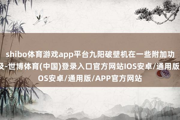 shibo体育游戏app平台九阳破壁机在一些附加功能方面略显不及-世博体育(中国)登录入口官方网站IOS安卓/通用版/APP官方网站