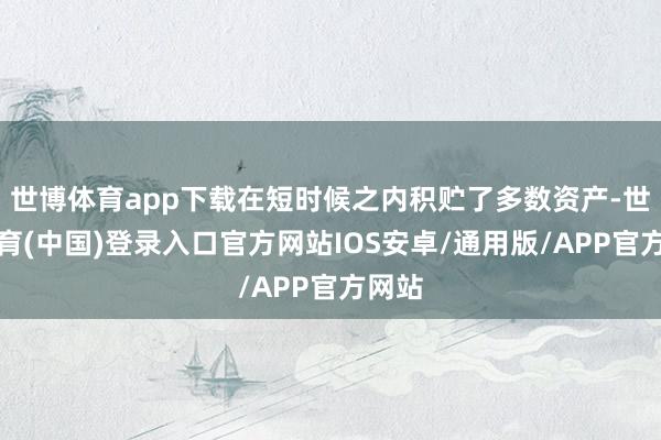 世博体育app下载在短时候之内积贮了多数资产-世博体育(中国)登录入口官方网站IOS安卓/通用版/APP官方网站