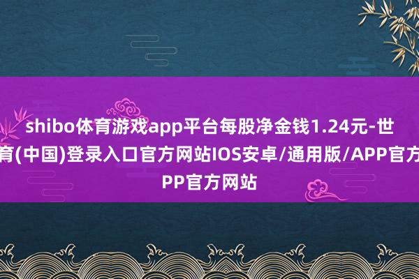 shibo体育游戏app平台每股净金钱1.24元-世博体育(中国)登录入口官方网站IOS安卓/通用版/APP官方网站