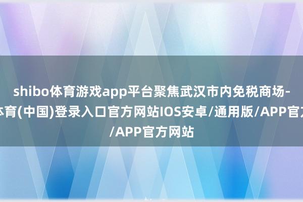 shibo体育游戏app平台聚焦武汉市内免税商场-世博体育(中国)登录入口官方网站IOS安卓/通用版/APP官方网站