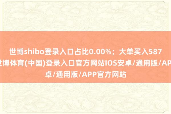 世博shibo登录入口占比0.00%；大单买入587.70万元-世博体育(中国)登录入口官方网站IOS安卓/通用版/APP官方网站