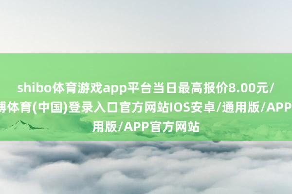 shibo体育游戏app平台当日最高报价8.00元/公斤-世博体育(中国)登录入口官方网站IOS安卓/通用版/APP官方网站