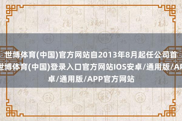 世博体育(中国)官方网站自2013年8月起任公司首席阛阓官-世博体育(中国)登录入口官方网站IOS安卓/通用版/APP官方网站