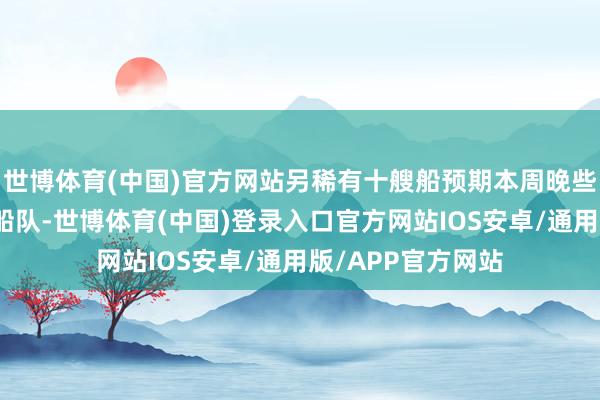 世博体育(中国)官方网站另稀有十艘船预期本周晚些技能接续加入该船队-世博体育(中国)登录入口官方网站IOS安卓/通用版/APP官方网站