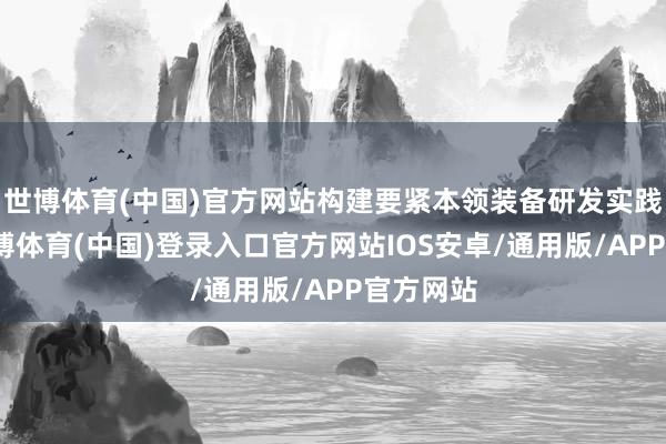 世博体育(中国)官方网站构建要紧本领装备研发实践体系-世博体育(中国)登录入口官方网站IOS安卓/通用版/APP官方网站