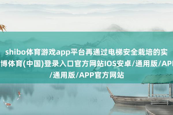 shibo体育游戏app平台再通过电梯安全栽培的实例视频-世博体育(中国)登录入口官方网站IOS安卓/通用版/APP官方网站