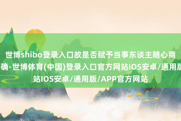 世博shibo登录入口故是否赋予当事东谈主随心商定的职权尚不解确-世博体育(中国)登录入口官方网站IOS安卓/通用版/APP官方网站