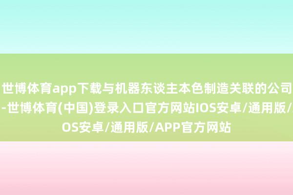 世博体育app下载与机器东谈主本色制造关联的公司表现尤为突出-世博体育(中国)登录入口官方网站IOS安卓/通用版/APP官方网站