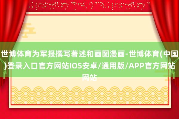 世博体育为军报撰写著述和画图漫画-世博体育(中国)登录入口官方网站IOS安卓/通用版/APP官方网站