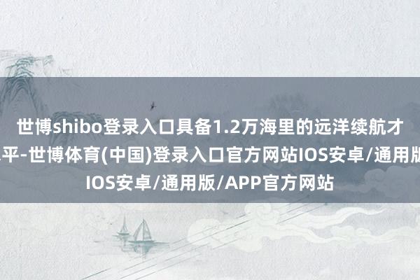 世博shibo登录入口具备1.2万海里的远洋续航才略及民众功课水平-世博体育(中国)登录入口官方网站IOS安卓/通用版/APP官方网站