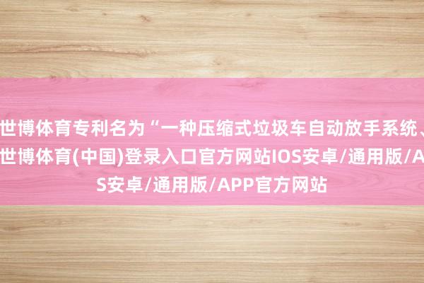 世博体育专利名为“一种压缩式垃圾车自动放手系统、放手圭表”-世博体育(中国)登录入口官方网站IOS安卓/通用版/APP官方网站