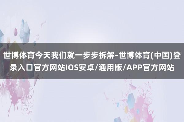 世博体育今天我们就一步步拆解-世博体育(中国)登录入口官方网站IOS安卓/通用版/APP官方网站